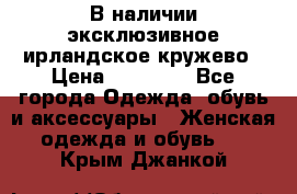 В наличии эксклюзивное ирландское кружево › Цена ­ 38 000 - Все города Одежда, обувь и аксессуары » Женская одежда и обувь   . Крым,Джанкой